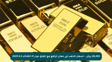 38,200 ريال.. أسعار الذهب في عمان ترتفع مع إغلاق عيار 21 الثلاثاء 2-9-2025